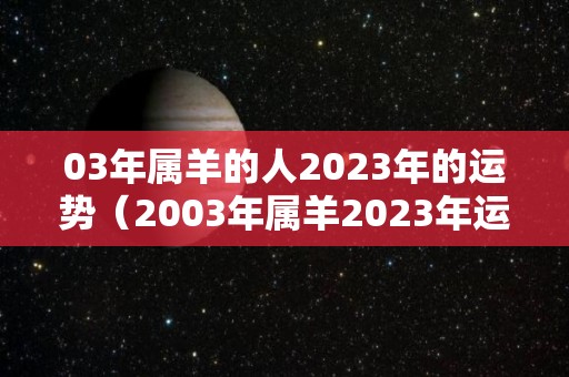 03年属羊的人2023年的运势（2003年属羊2023年运势及运程每月运程）