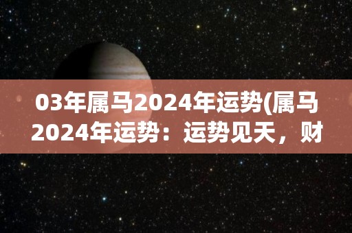 03年属马2024年运势(属马2024年运势：运势见天，财富亨通)