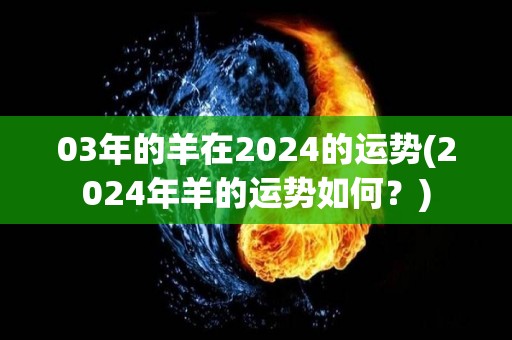 03年的羊在2024的运势(2024年羊的运势如何？)