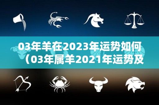 03年羊在2023年运势如何（03年属羊2021年运势及运程每月运程）