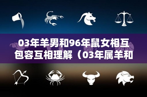 03年羊男和96年鼠女相互包容互相理解（03年属羊和96年属鼠）