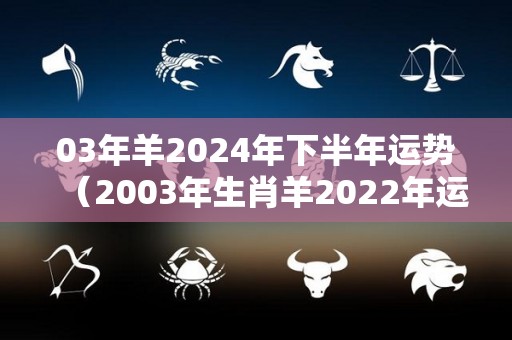 03年羊2024年下半年运势（2003年生肖羊2022年运势大全）