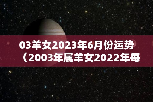 03羊女2023年6月份运势（2003年属羊女2022年每月运势）