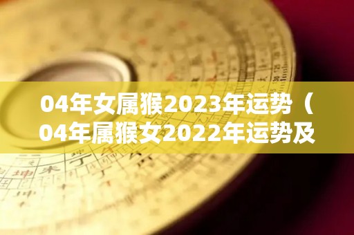 04年女属猴2023年运势（04年属猴女2022年运势及运程）