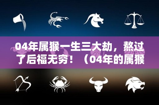 04年属猴一生三大劫，熬过了后福无穷！（04年的属猴）
