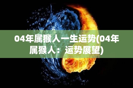 04年属猴人一生运势(04年属猴人：运势展望)