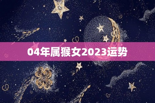 04年属猴女2023运势