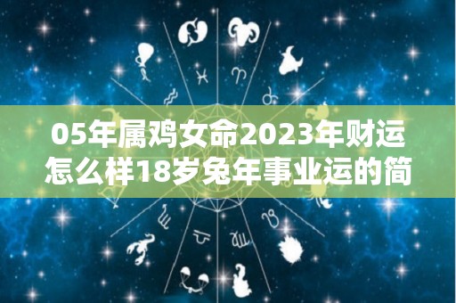 05年属鸡女命2023年财运怎么样18岁兔年事业运的简单介绍