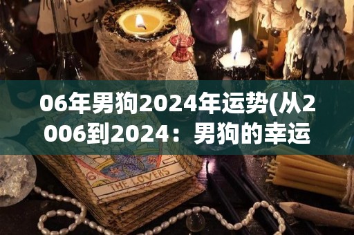 06年男狗2024年运势(从2006到2024：男狗的幸运旅程)