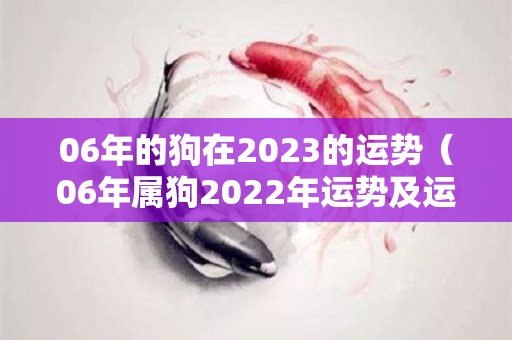 06年的狗在2023的运势（06年属狗2022年运势及运程每月运程）