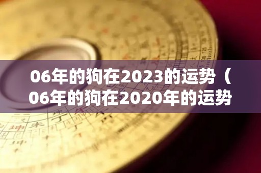 06年的狗在2023的运势（06年的狗在2020年的运势）