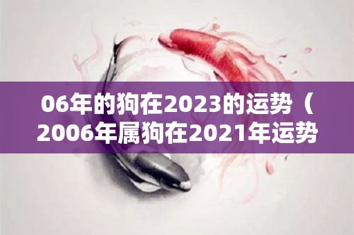 06年的狗在2023的运势（2006年属狗在2021年运势及运程每月运程）