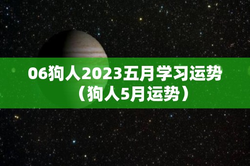 06狗人2023五月学习运势（狗人5月运势）