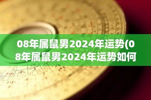 08年属鼠男2024年运势(08年属鼠男2024年运势如何？)