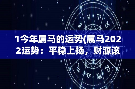 1今年属马的运势(属马2022运势：平稳上扬，财源滚滚，事业生意蒸蒸日上！)