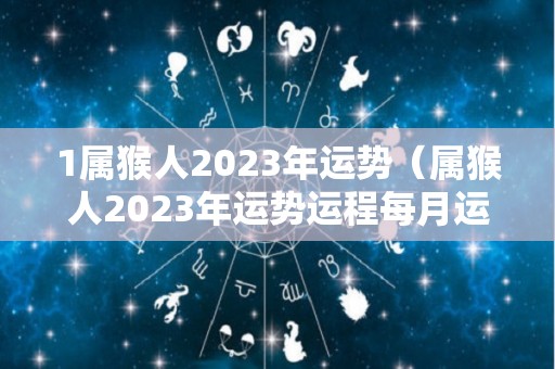 1属猴人2023年运势（属猴人2023年运势运程每月运程女性）