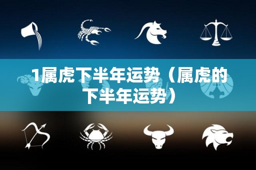 1属虎下半年运势（属虎的下半年运势）