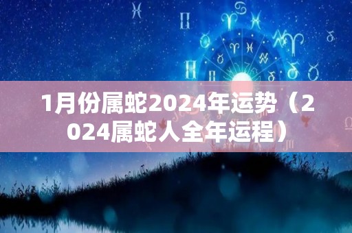 1月份属蛇2024年运势（2024属蛇人全年运程）