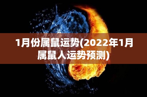 1月份属鼠运势(2022年1月属鼠人运势预测)