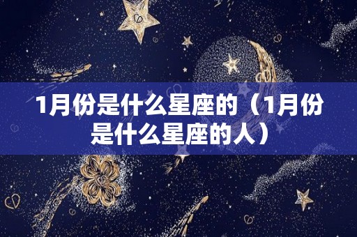 1月份是什么星座的（1月份是什么星座的人）