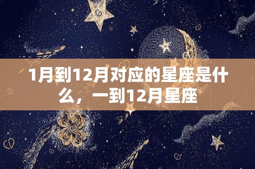1月到12月对应的星座是什么，一到12月星座