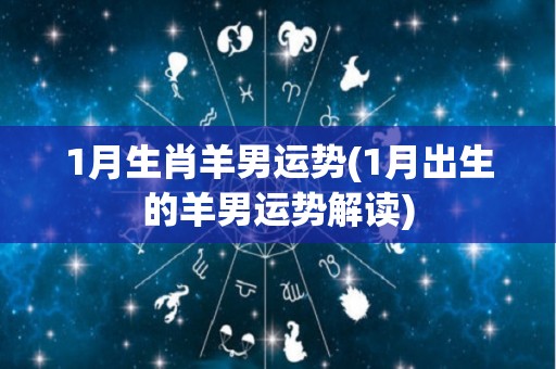 1月生肖羊男运势(1月出生的羊男运势解读)
