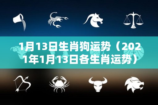 1月13日生肖狗运势（2021年1月13日各生肖运势）
