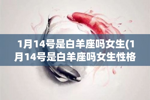 1月14号是白羊座吗女生(1月14号是白羊座吗女生性格)