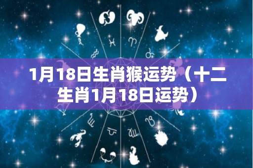 1月18日生肖猴运势（十二生肖1月18日运势）
