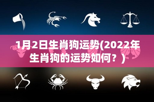 1月2日生肖狗运势(2022年生肖狗的运势如何？)