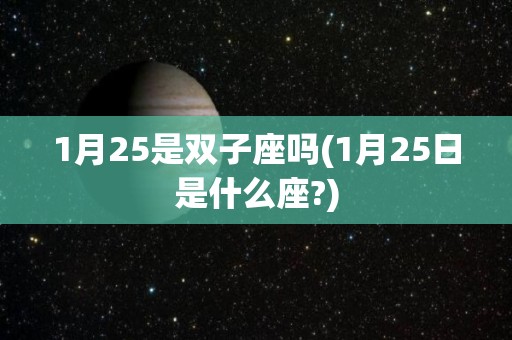 1月25是双子座吗(1月25日是什么座?)