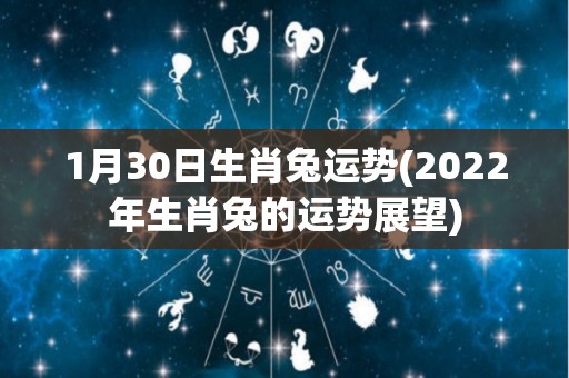 1月30日生肖兔运势(2022年生肖兔的运势展望)