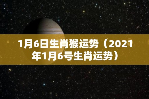 1月6日生肖猴运势（2021年1月6号生肖运势）
