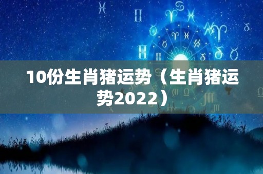 10份生肖猪运势（生肖猪运势2022）