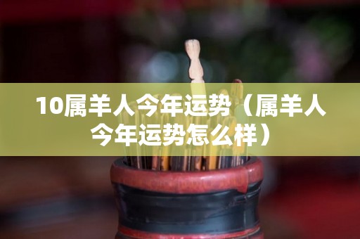 10属羊人今年运势（属羊人今年运势怎么样）