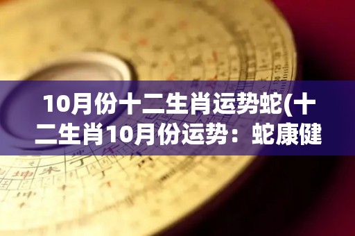 10月份十二生肖运势蛇(十二生肖10月份运势：蛇康健平稳，事业财运双丰收)