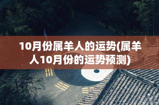 10月份属羊人的运势(属羊人10月份的运势预测)