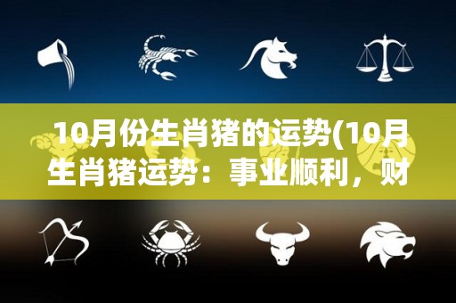 10月份生肖猪的运势(10月生肖猪运势：事业顺利，财运亨通)