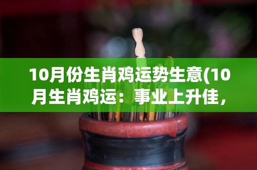 10月份生肖鸡运势生意(10月生肖鸡运：事业上升佳，财运亨通。)