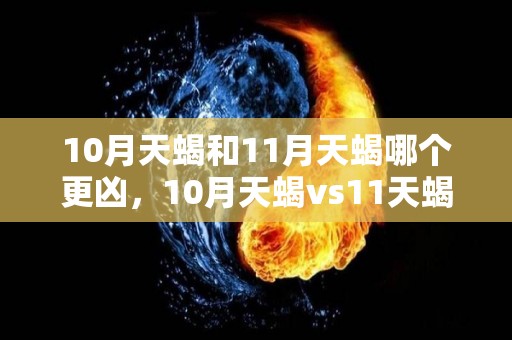 10月天蝎和11月天蝎哪个更凶，10月天蝎vs11天蝎区别