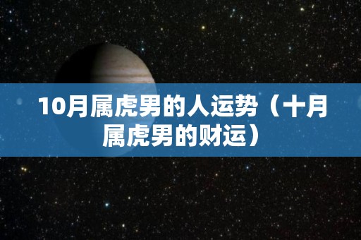 10月属虎男的人运势（十月属虎男的财运）