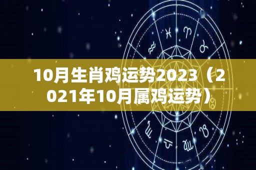 10月生肖鸡运势2023（2021年10月属鸡运势）