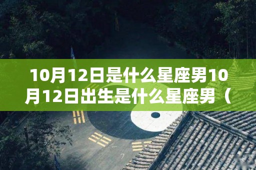 10月12日是什么星座男10月12日出生是什么星座男（10月12日是什么星座）