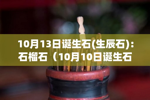 10月13日诞生石(生辰石)：石榴石（10月10日诞生石）