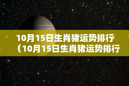 10月15日生肖猪运势排行（10月15日生肖猪运势排行）