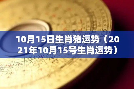 10月15日生肖猪运势（2021年10月15号生肖运势）