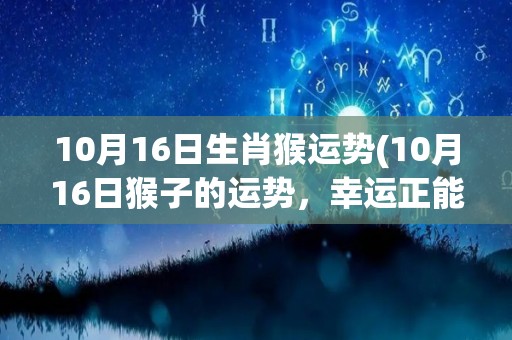 10月16日生肖猴运势(10月16日猴子的运势，幸运正能量助你越过难关)