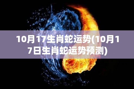 10月17生肖蛇运势(10月17日生肖蛇运势预测)