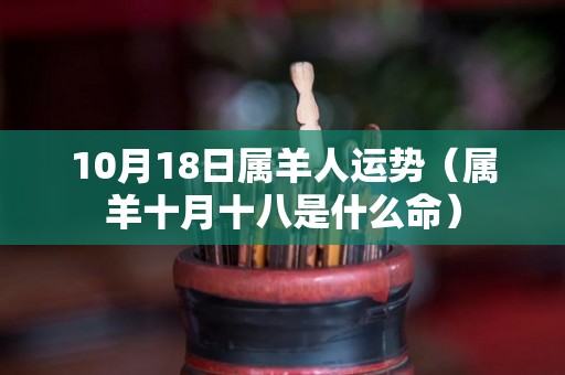 10月18日属羊人运势（属羊十月十八是什么命）