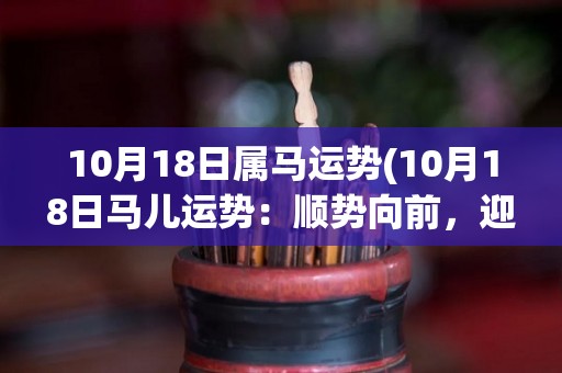 10月18日属马运势(10月18日马儿运势：顺势向前，迎接贵人相助)